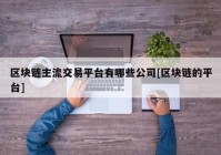 区块链主流交易平台有哪些公司[区块链的平台]