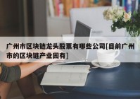 广州市区块链龙头股票有哪些公司[目前广州市的区块链产业园有]