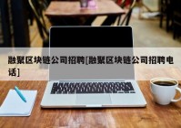 融聚区块链公司招聘[融聚区块链公司招聘电话]