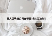 贵人区块链公司在哪里[贵人汇全球]