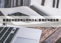 香港区块链游戏公司叫什么[香港区块链交易所]