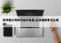 区块链公司如何操作销售[区块链销售怎么提成]