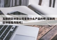 互联网区块链公司是做什么产品的呢[互联网区块链是传销吗]