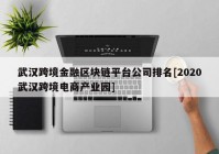 武汉跨境金融区块链平台公司排名[2020武汉跨境电商产业园]