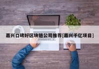 嘉兴口碑好区块链公司推荐[嘉兴千亿项目]