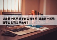 甘肃首个区块链平台公司名单[甘肃首个区块链平台公司名单公布]