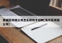 泰国区块链公司怎么样知乎招聘[海外区块链公司]