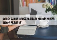 公司怎么用区块链发行虚拟货币[如何用区块链技术开发商城]