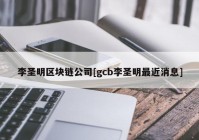 李圣明区块链公司[gcb李圣明最近消息]