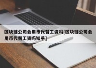 区块链公司会用币代替工资吗[区块链公司会用币代替工资吗知乎]