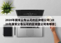 2020年国家公布认可的区块链公司[2020年国家公布认可的区块链公司有哪些]