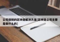 公司级别的区块链解决方案[区块链公司主要是做什么的]