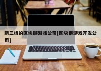 新三板的区块链游戏公司[区块链游戏开发公司]