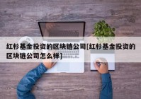 红杉基金投资的区块链公司[红杉基金投资的区块链公司怎么样]