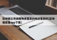 区块链公司捐赠物资是真的吗还是假的[区块链慈善app下载]