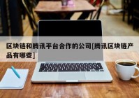 区块链和腾讯平台合作的公司[腾讯区块链产品有哪些]