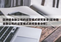 区块链金融公司的运营模式研究背景[区块链金融公司的运营模式研究背景分析]