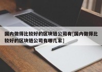 国内做得比较好的区块链公司有[国内做得比较好的区块链公司有哪几家]