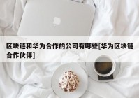 区块链和华为合作的公司有哪些[华为区块链合作伙伴]