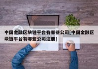 中国金融区块链平台有哪些公司[中国金融区块链平台有哪些公司注册]